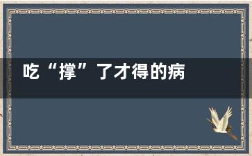 吃“撑”了才得的病 饮食七分饱***,吃撑了会得什么病